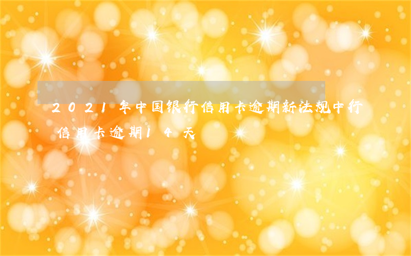 2021年中国银行信用卡逾期新法规（中行信用卡逾期14天）