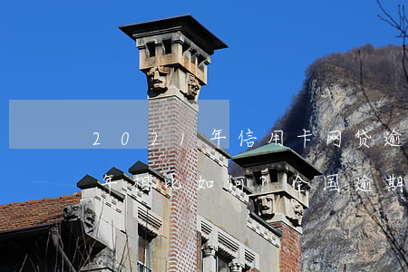 2021年信用卡网贷逾期人数：与2020年相比如何？全国逾期情况又如何？