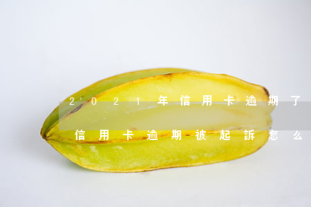 2021年信用卡逾期了怎么辦 2021年信用卡逾期被起訴怎么辦