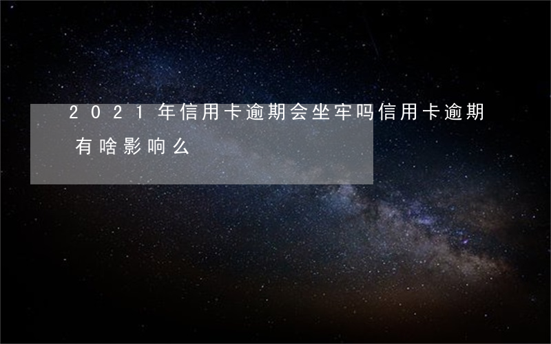 2021年信用卡逾期会坐牢吗（信用卡逾期有啥影响么）