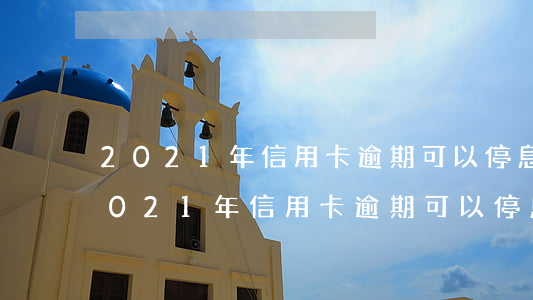 2021年信用卡逾期可以停息掛賬嗎-2021年信用卡逾期可以停息掛賬嗎知乎