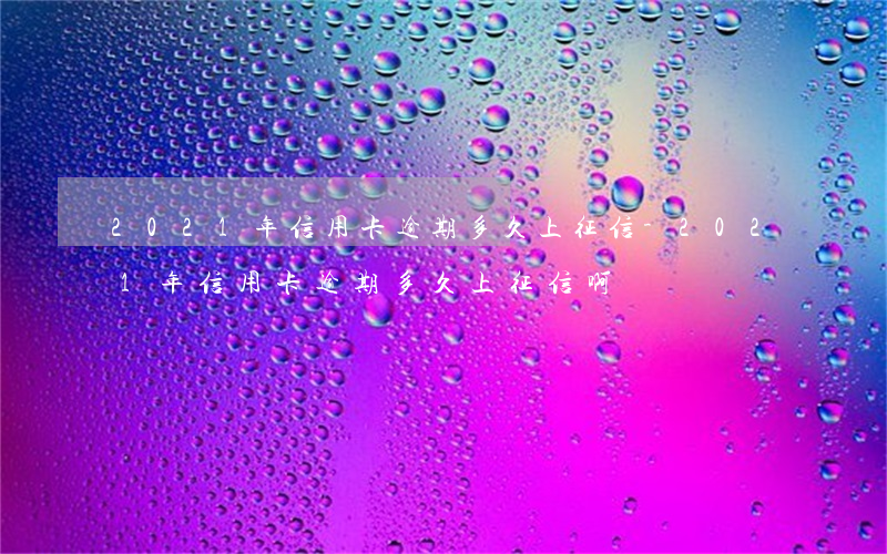 2021年信用卡逾期多久上征信-2021年信用卡逾期多久上征信啊