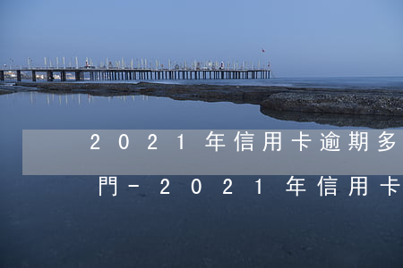 2021年信用卡逾期多久會(huì)上門-2021年信用卡逾期多久會(huì)上門催收