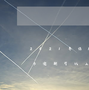2021年信用卡逾期新政策（2021信用卡逾期可以上門(mén)嗎）