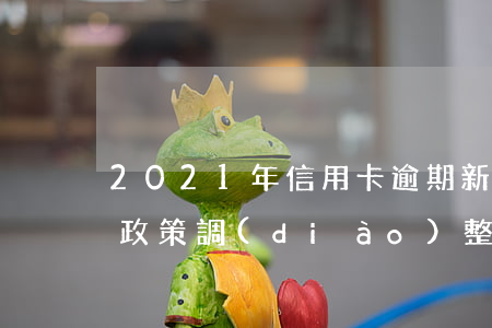 2021年信用卡逾期新法（信用卡最新逾期政策調(diào)整）