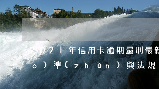 2021年信用卡逾期量刑：最新標(biāo)準(zhǔn)與法規(guī)解讀