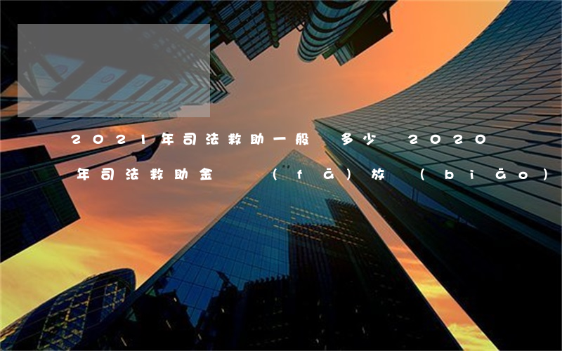 2021年司法救助一般給多少錢(2020年司法救助金額發(fā)放標(biāo)準(zhǔn))