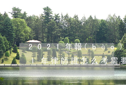 2021年報(bào)考律師條件(2021年律師證怎么考需要什么條件)