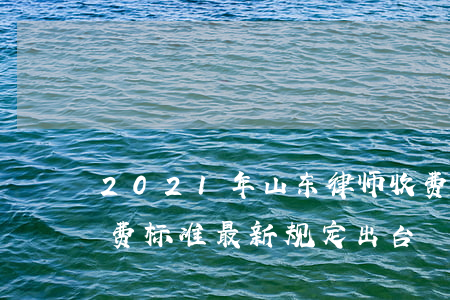 2021年山东律师收费价目表(山东律师收费标准最新规定出台) 2021年山东律师收费价目表(山东律师收费标准最新规定出台)