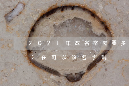 2021年改名字需要多少錢(現(xiàn)在可以改名字嗎)