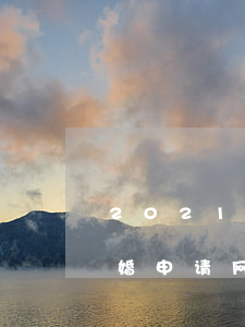 2021年离婚申请网上预约(2021年离婚申请网上预约了还有冷静期吗)
