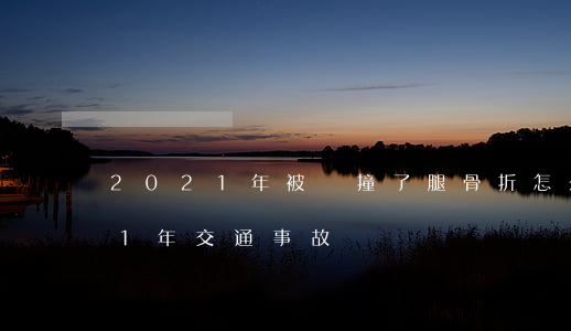2021年被車撞了腿骨折怎么賠償(2021年交通事故賠償)