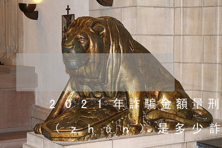 2021年詐騙金額量刑標(biāo)準(zhǔn)是多少(詐騙量刑數(shù)額標(biāo)準(zhǔn)2021)