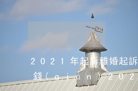 2021年起訴離婚起訴費(fèi)多少錢(qián)(2021年起訴離婚有什么新規(guī)定)