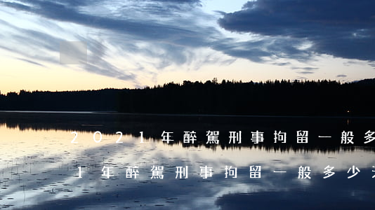 2021年醉駕刑事拘留一般多少天(2021年醉駕刑事拘留一般多少天鹽城市)