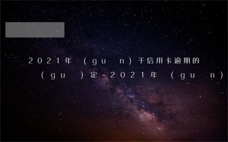2021年關(guān)于信用卡逾期的規(guī)定-2021年關(guān)于信用卡逾期的規(guī)定有哪些