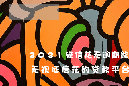 2021征信花无逾期能下款的(2021年无视征信花的贷款平台)