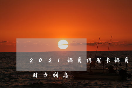 2021招商信用卡（招商信號(hào)信用卡利息）