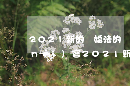 2021新的離婚法的規(guī)定內(nèi)容(2021新婚姻法離婚規(guī)定)
