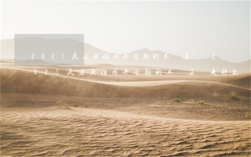 2021民法典信用卡逾期的具體法條-2021民法典信用卡逾期的具體法條是什么