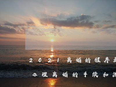 2021离婚的程序是怎样办理(2021年办理离婚的手续和流程)