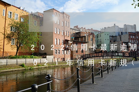 2022信用卡最新逾期規(guī)則(2021年信用卡新規(guī)定)