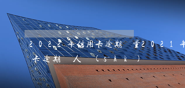 2022年信用卡逾期總量 2021年信用卡逾期總人數(shù)