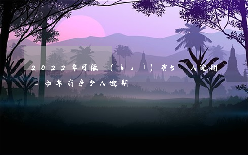 2022年可能會(huì)有5億人逾期-今年有多少人逾期