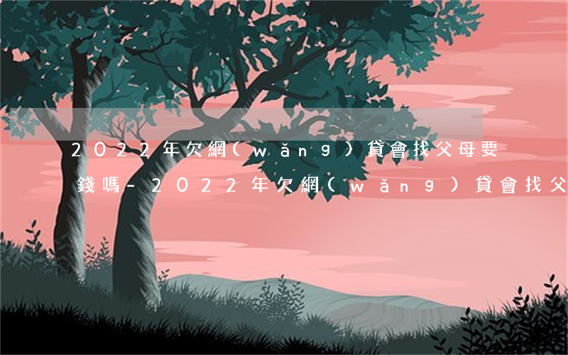 2022年欠網(wǎng)貸會找父母要錢嗎-2022年欠網(wǎng)貸會找父母要錢嗎知乎