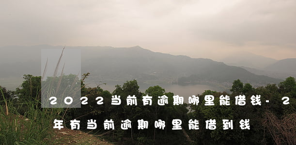2022当前有逾期哪里能借钱-2021年有当前逾期哪里能借到钱