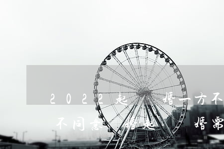 2022起訴離婚一方不同意能離婚嗎(一方不同意離婚起訴離婚需要多久)