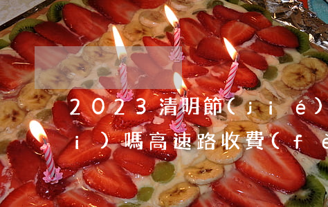 2023清明節(jié)高速免費(fèi)嗎（高速路收費(fèi)規(guī)定）