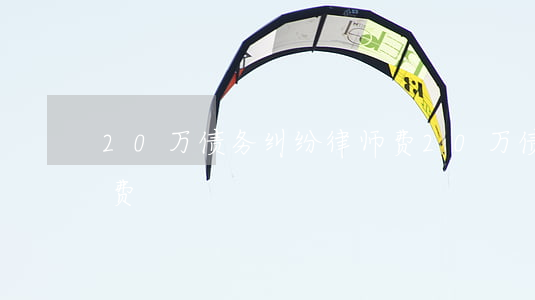 20万债务纠纷律师费(20万债务纠纷律师费)
