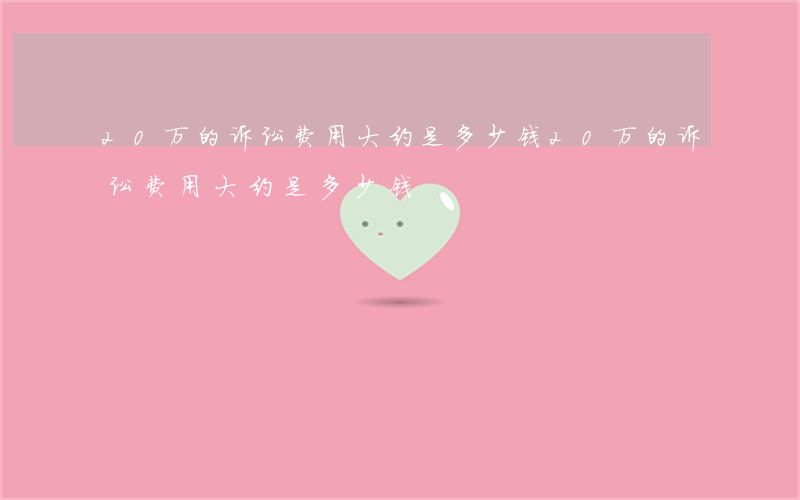 20万的诉讼费用大约是多少钱(20万的诉讼费用大约是多少钱)