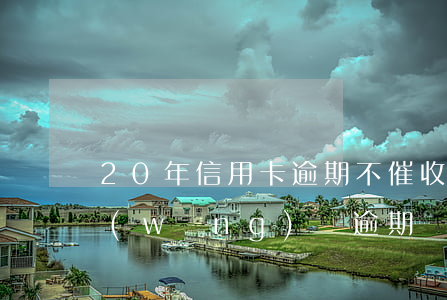 20年信用卡逾期不催收了(過年了信用卡網(wǎng)貸逾期還催收嗎)