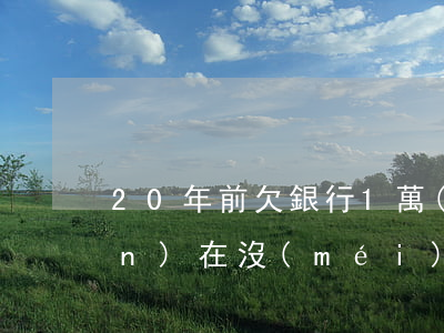 20年前欠銀行1萬(wàn)現(xiàn)在沒(méi)有還怎么辦-20年前欠銀行1萬(wàn)現(xiàn)在沒(méi)有還怎么辦呢