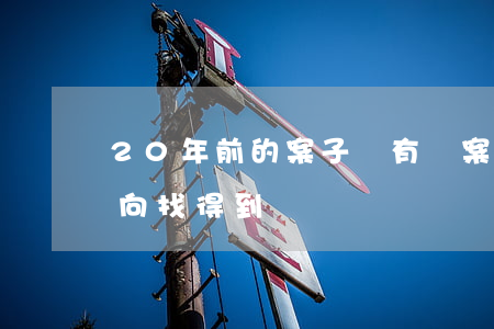 20年前的案子還有檔案嗎(十年前的檔案去向找得到嗎)