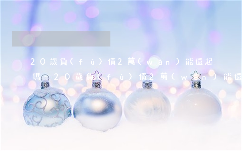 20歲負(fù)債2萬(wàn)能還起嗎-20歲負(fù)債2萬(wàn)能還起嗎