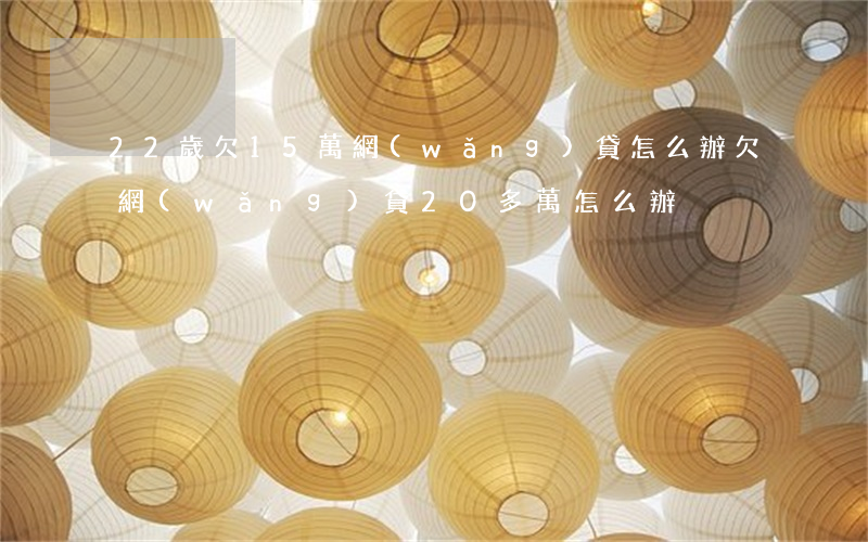 22歲欠15萬網(wǎng)貸怎么辦(欠網(wǎng)貸20多萬怎么辦)