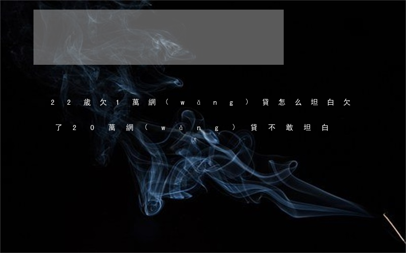 22歲欠1萬網(wǎng)貸怎么坦白(欠了20萬網(wǎng)貸不敢坦白)