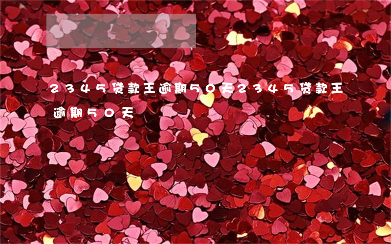 2345贷款王逾期50天（2345贷款王逾期50天）
