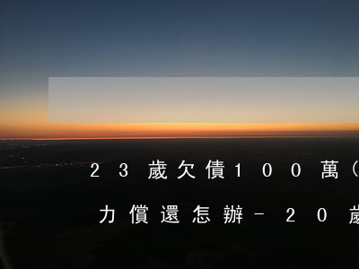 23歲欠債100萬(wàn)無(wú)力償還怎辦-20歲欠債100萬(wàn)