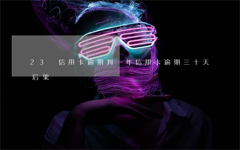 23萬信用卡逾期判幾年(信用卡逾期三十天后果)