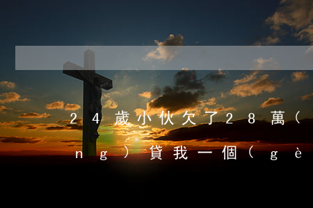 24歲小伙欠了28萬(wàn)網(wǎng)貸(我一個(gè)女生網(wǎng)貸欠40萬(wàn))