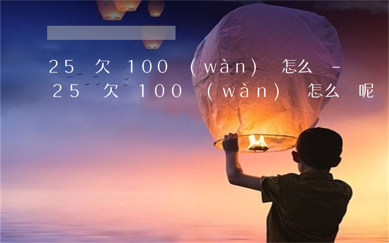 25歲欠債100萬(wàn)該怎么辦-25歲欠債100萬(wàn)該怎么辦呢