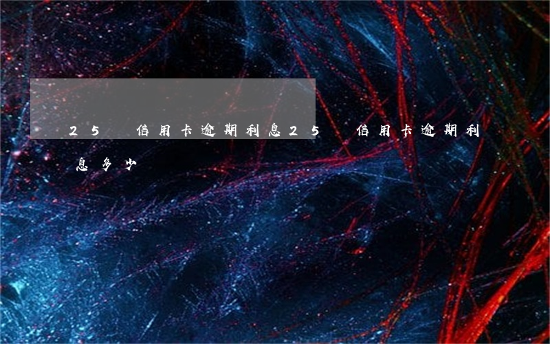 25萬信用卡逾期利息(25萬信用卡逾期利息多少錢)