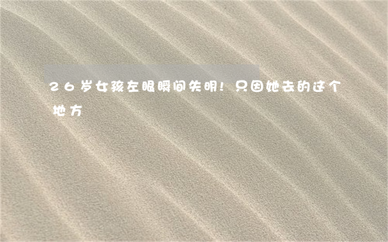 26岁女孩左眼瞬间失明!只因她去的这个地方