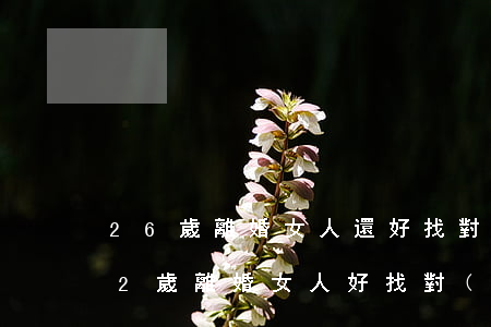26歲離婚女人還好找對(duì)象嗎(42歲離婚女人好找對(duì)象嗎?)