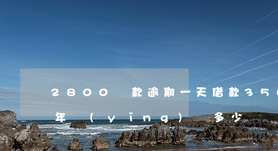 2800還款逾期一天(借款3500 逾期一年應(yīng)還多少)