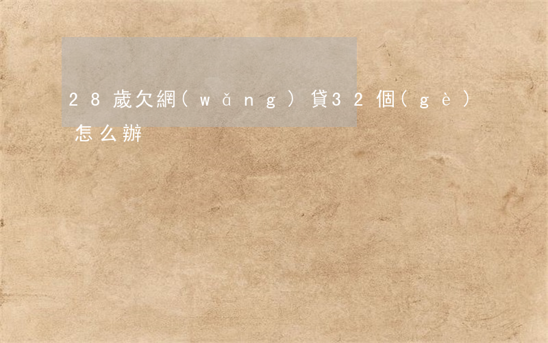 28歲欠網(wǎng)貸32個(gè)怎么辦